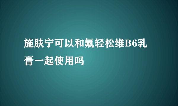 施肤宁可以和氟轻松维B6乳膏一起使用吗