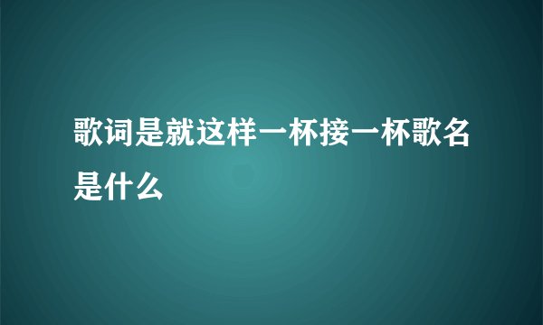 歌词是就这样一杯接一杯歌名是什么