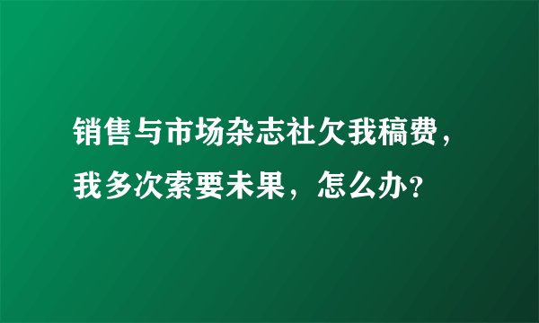 销售与市场杂志社欠我稿费，我多次索要未果，怎么办？