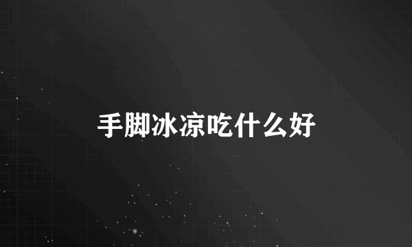 手脚冰凉吃什么好