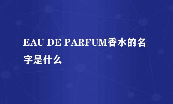 EAU DE PARFUM香水的名字是什么