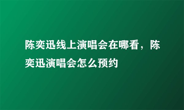 陈奕迅线上演唱会在哪看,陈奕迅演唱会怎么预约