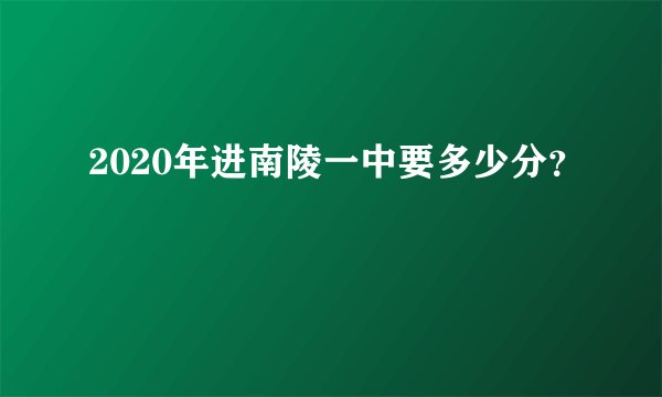 2020年进南陵一中要多少分?