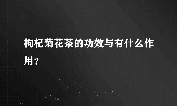 枸杞菊花茶的功效与有什么作用？