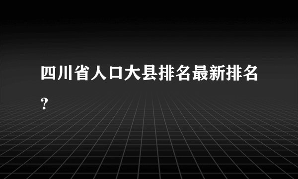 四川省人口大县排名最新排名？
