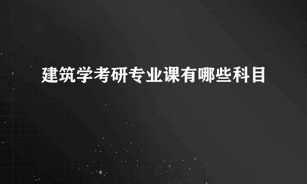 建筑学考研专业课有哪些科目