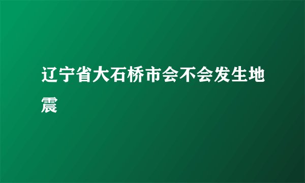 辽宁省大石桥市会不会发生地震