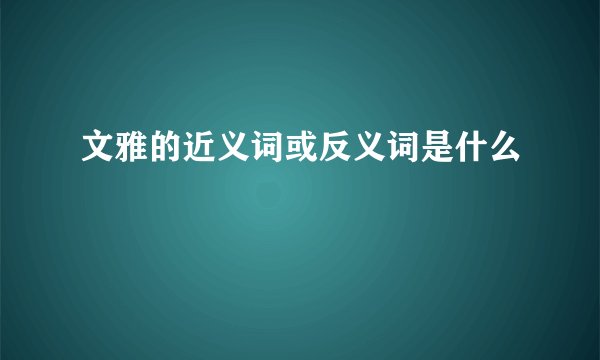 文雅的近义词或反义词是什么