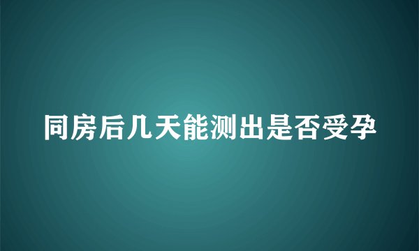 同房后几天能测出是否受孕