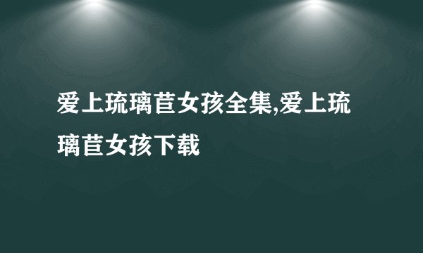爱上琉璃苣女孩全集,爱上琉璃苣女孩下载
