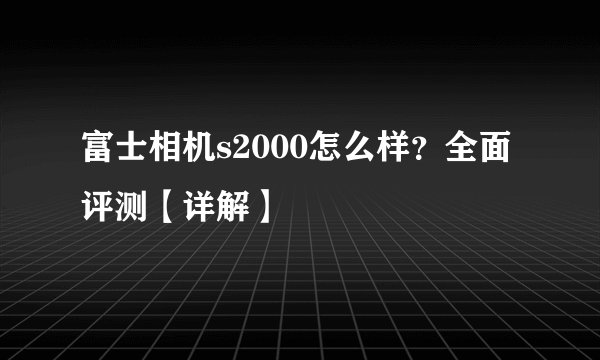 富士相机s2000怎么样？全面评测【详解】