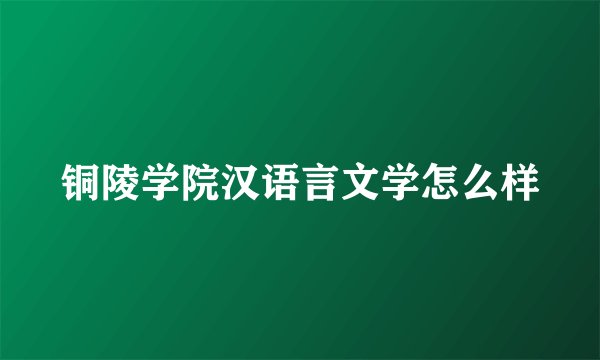 铜陵学院汉语言文学怎么样