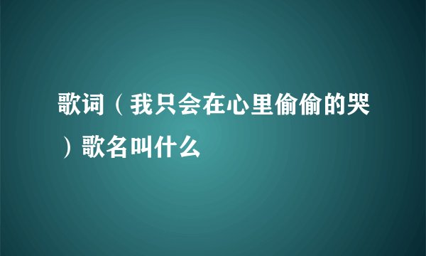 歌词（我只会在心里偷偷的哭）歌名叫什么
