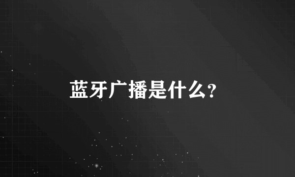 蓝牙广播是什么？