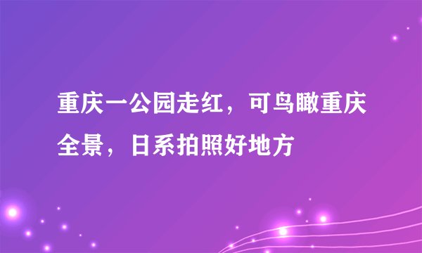 重庆一公园走红,可鸟瞰重庆全景,日系拍照好地方