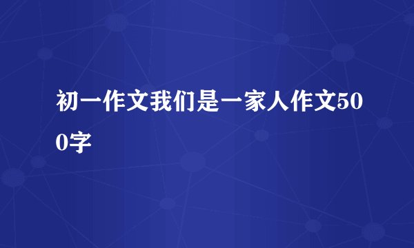 初一作文我们是一家人作文500字