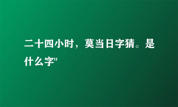 二十四小时，莫当日字猜。是什么字