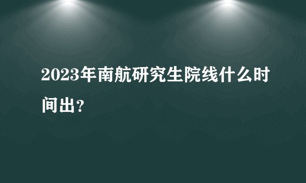 2023年南航研究生院线什么时间出？