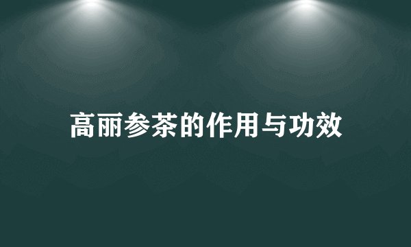 高丽参茶的作用与功效