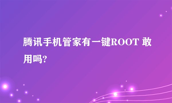 腾讯手机管家有一键ROOT 敢用吗?