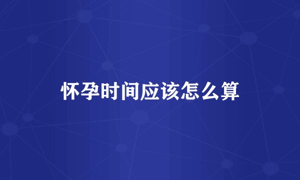怀孕时间应该怎么算