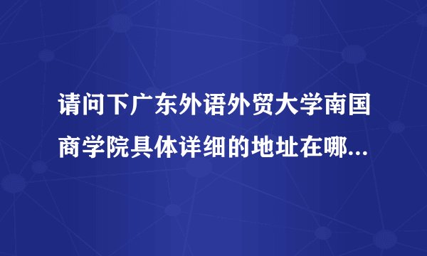 请问下广东外语外贸大学南国商学院具体详细的地址在哪？如果在芳村地铁站要怎样才能去到？？