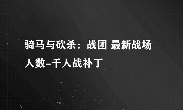 骑马与砍杀：战团 最新战场人数-千人战补丁