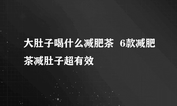 大肚子喝什么减肥茶  6款减肥茶减肚子超有效