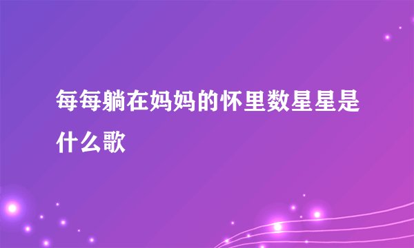 每每躺在妈妈的怀里数星星是什么歌