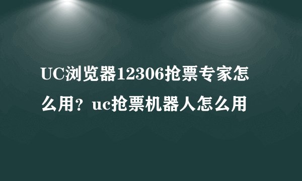 UC浏览器12306抢票专家怎么用?uc抢票机器人怎么用