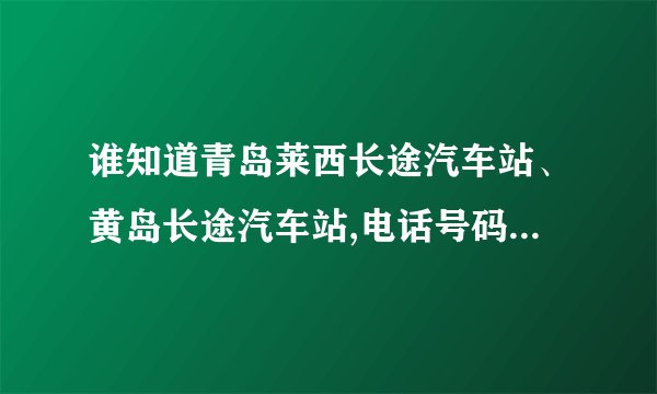 谁知道青岛莱西长途汽车站、黄岛长途汽车站,电话号码?还有潍坊诸城长途站号码?