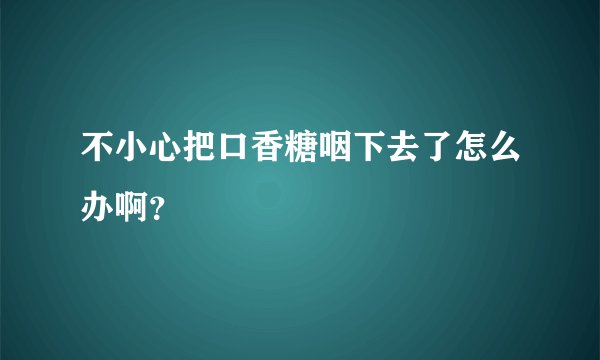 不小心把口香糖咽下去了怎么办啊?