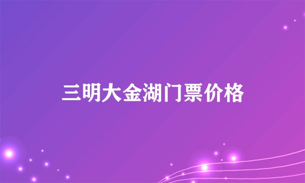 三明大金湖门票价格
