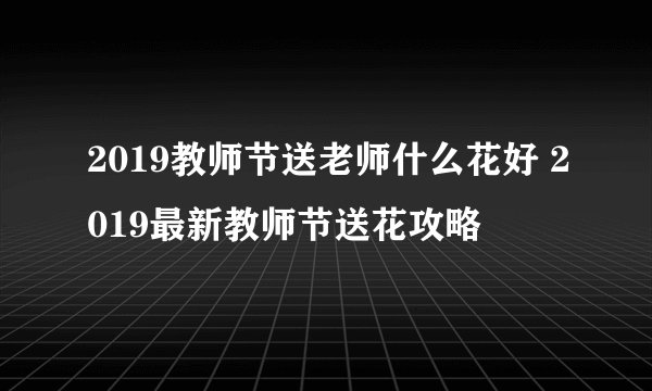 2019教师节送老师什么花好 2019最新教师节送花攻略