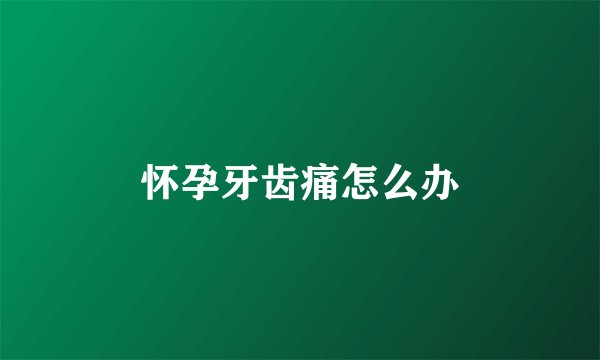 怀孕牙齿痛怎么办
