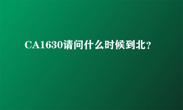 CA1630请问什么时候到北？