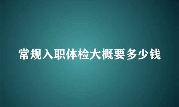 常规入职体检大概要多少钱