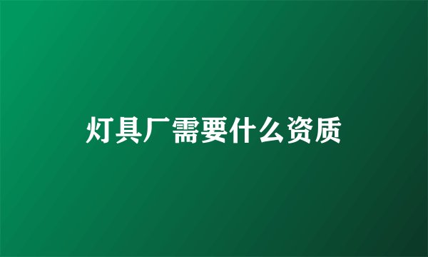 灯具厂需要什么资质