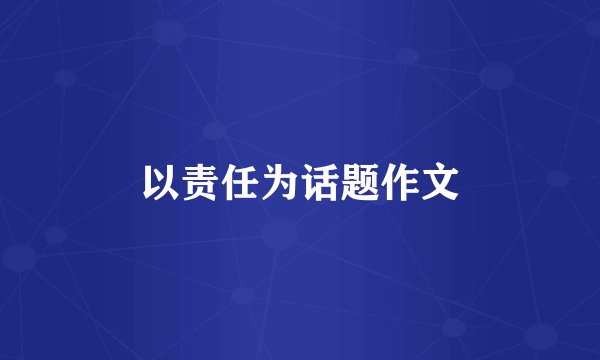 以责任为话题作文