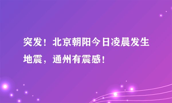 突发!北京朝阳今日凌晨发生地震,通州有震感!