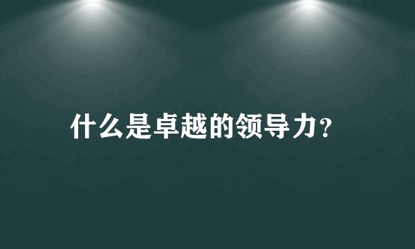 什么是卓越的领导力？