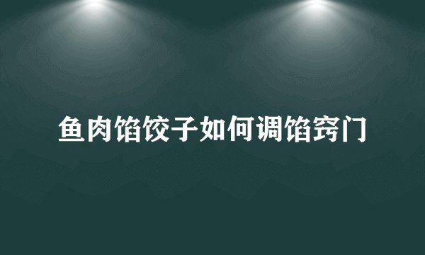 鱼肉馅饺子如何调馅窍门