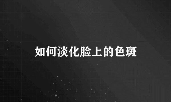 如何淡化脸上的色斑