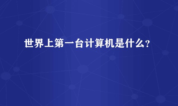 世界上第一台计算机是什么？