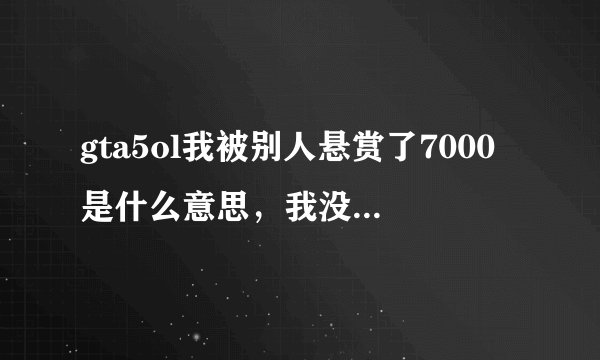 gta5ol我被别人悬赏了7000是什么意思，我没有管就直接去做任务了，我被悬赏了会怎么样