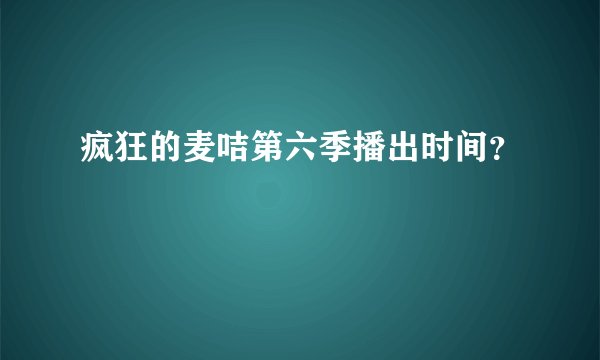 疯狂的麦咭第六季播出时间?