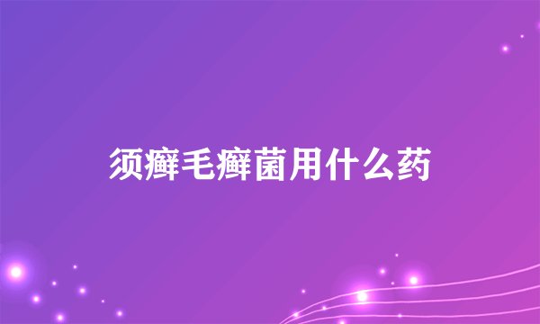须癣毛癣菌用什么药