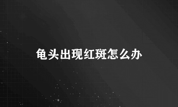 龟头出现红斑怎么办
