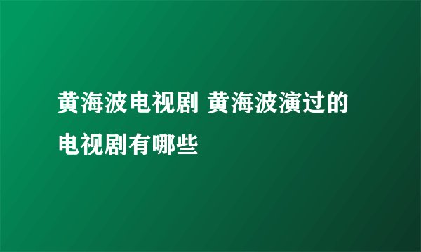 黄海波电视剧 黄海波演过的电视剧有哪些