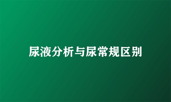 尿液分析与尿常规区别